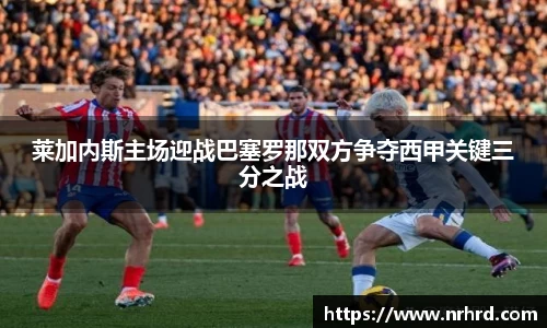 莱加内斯主场迎战巴塞罗那双方争夺西甲关键三分之战
