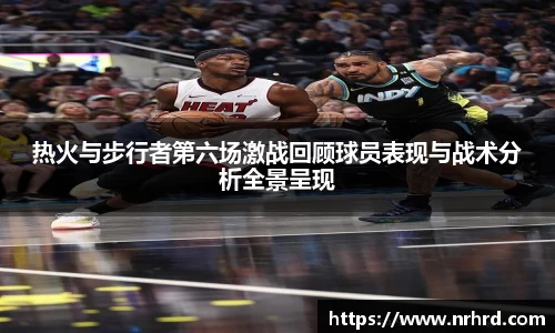 热火与步行者第六场激战回顾球员表现与战术分析全景呈现